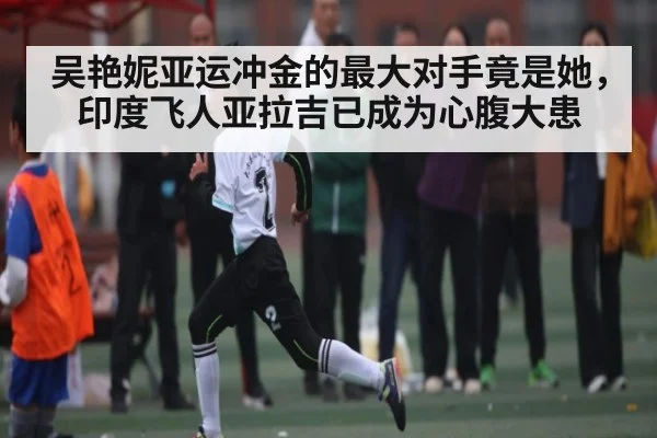 吴艳妮亚运冲金的最大对手竟是她，印度飞人亚拉吉已成为心腹大患