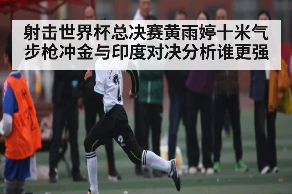 射击世界杯总决赛黄雨婷十米气步枪冲金与印度对决分析谁更强 | kaiyun sport