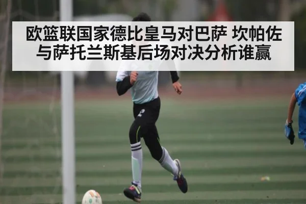欧篮联国家德比皇马对巴萨 坎帕佐与萨托兰斯基后场对决分析谁赢 | kaiyun sport