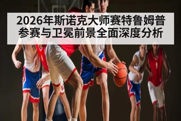 2026年斯诺克大师赛特鲁姆普参赛与卫冕前景全面深度分析 | kaiyun sport
